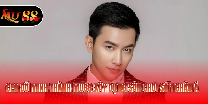 CEO Đỗ Minh Thành MU88 xây dựng sân chơi số 1 châu Á