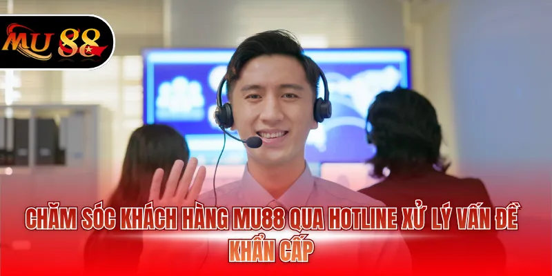Chăm sóc khách hàng MU88 qua hotline xử lý vấn đề khẩn cấp