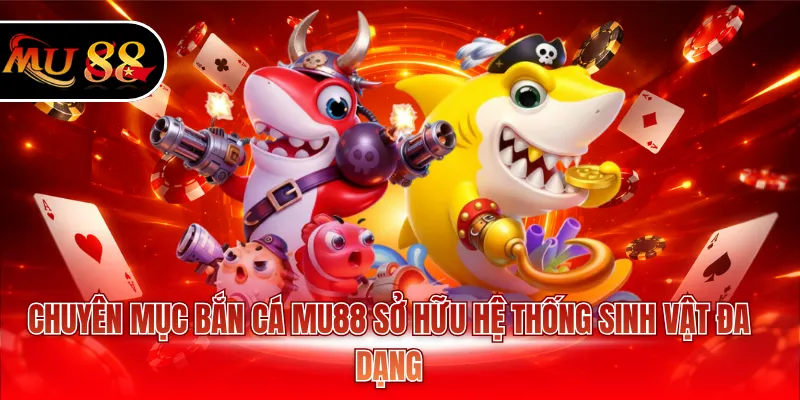 Chuyên mục bắn cá MU88 sở hữu hệ thống sinh vật đa dạng