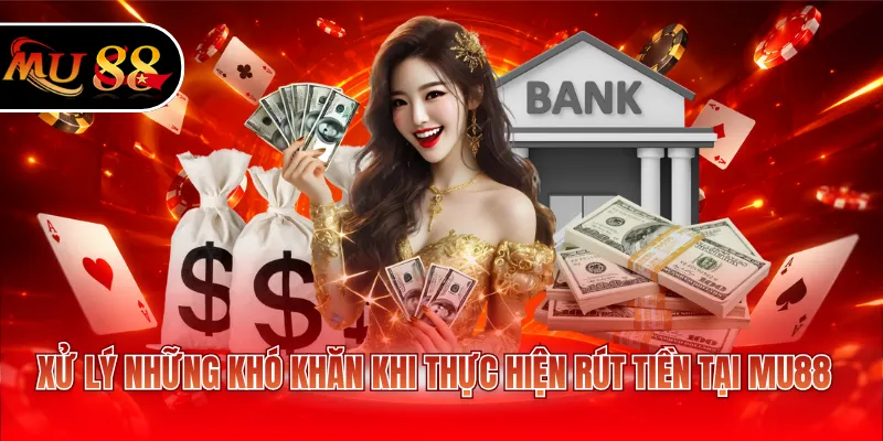 Xử lý những khó khăn khi thực hiện rút tiền tại MU88